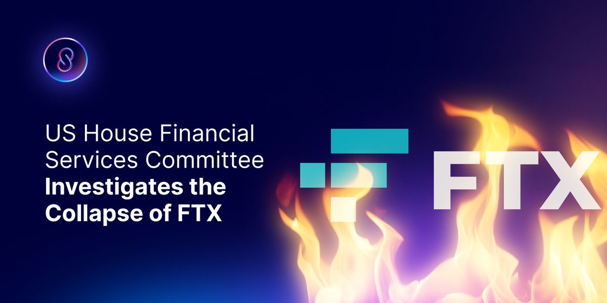 US House Financial Services Committee Investigates the Collapse of FTX